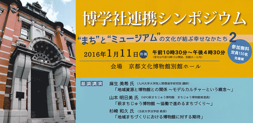 博学社連携シンポジウム2 “まち”と“ミュージアム”の文化が結ぶ幸せなかたち 参加無料 定員150名 先着順 基調講演 麻生 美希 氏 （九州大学大学院人間環境学研究院 講師）「地域資源と博物館との関係 〜モデルカルチャーという概念〜」 山本 明日美 氏 （NPO萩まちじゅう博物館　まちじゅう博物館推進員） 「萩まちじゅう博物館 〜協働で進めるまちづくり〜」 杉崎 和久 氏 （法政大学法学部 教授） 「地域まちづくりにおける博物館に対する期待」